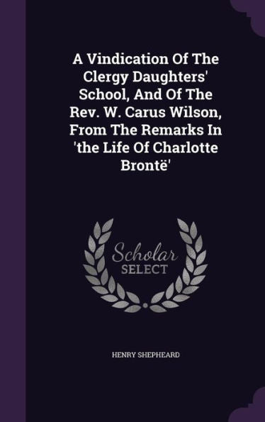 A Vindication Of The Clergy Daughters' School, And Of The Rev. W. Carus Wilson, From The Remarks In 'The Life Of Charlotte Bront?