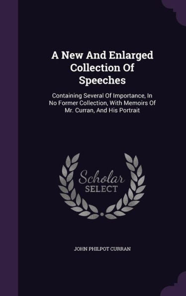 A New And Enlarged Collection Of Speeches: Containing Several Of Importance, In No Former Collection, With Memoirs Of Mr. Curran, And His Portrait