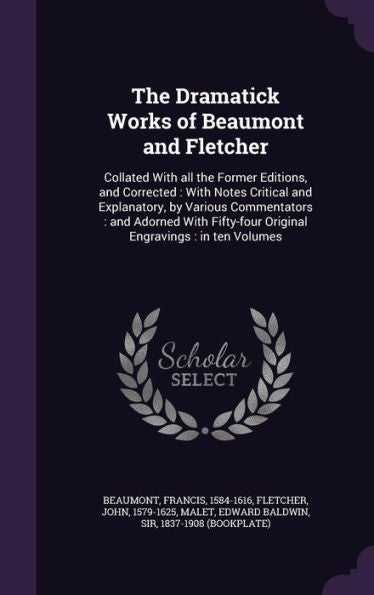 The Dramatick Works Of Beaumont And Fletcher: Collated With All The Former Editions, And Corrected: With Notes Critical And Explanatory, By Various ... Original Engravings: In Ten Volumes