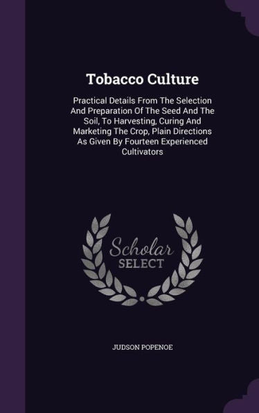 Tobacco Culture: Practical Details From The Selection And Preparation Of The Seed And The Soil, To Harvesting, Curing And Marketing The Crop, Plain ... As Given By Fourteen Experienced Cultivators