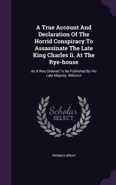 A True Account And Declaration Of The Horrid Conspiracy To Assassinate The Late King Charles Ii. At The Rye-House: As It Was Ordered To Be Published By His Late Majesty. Mdcxcvi