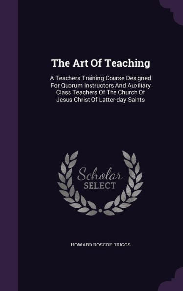 The Art Of Teaching: A Teachers Training Course Designed For Quorum Instructors And Auxiliary Class Teachers Of The Church Of Jesus Christ Of Latter-Day Saints