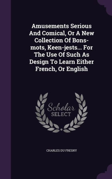 Amusements Serious And Comical, Or A New Collection Of Bons-Mots, Keen-Jests... For The Use Of Such As Design To Learn Either French, Or English