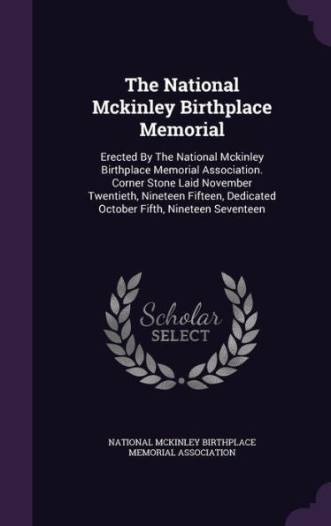 The National Mckinley Birthplace Memorial: Erected By The National Mckinley Birthplace Memorial Association. Corner Stone Laid November Twentieth, ... Dedicated October Fifth, Nineteen Seventeen
