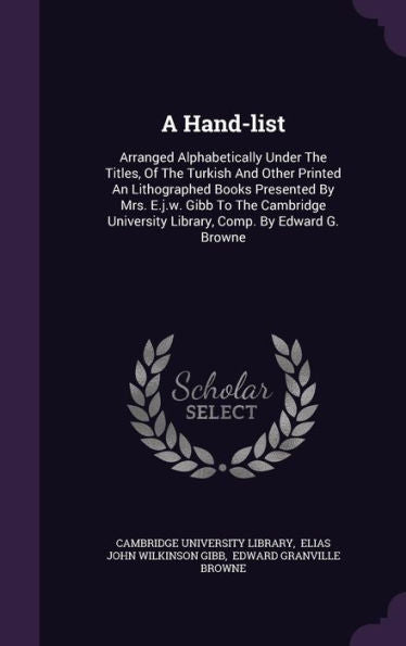 A Hand-List: Arranged Alphabetically Under The Titles, Of The Turkish And Other Printed An Lithographed Books Presented By Mrs. E.J.W. Gibb To The ... University Library, Comp. By Edward G. Browne