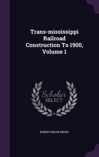 Trans-Mississippi Railroad Construction To 1900, Volume 1