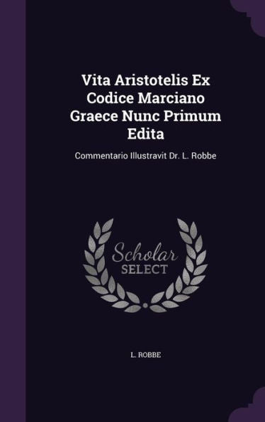 Vita Aristotelis Ex Codice Marciano Graece Nunc Primum Edita: Commentario Illustravit Dr. L. Robbe