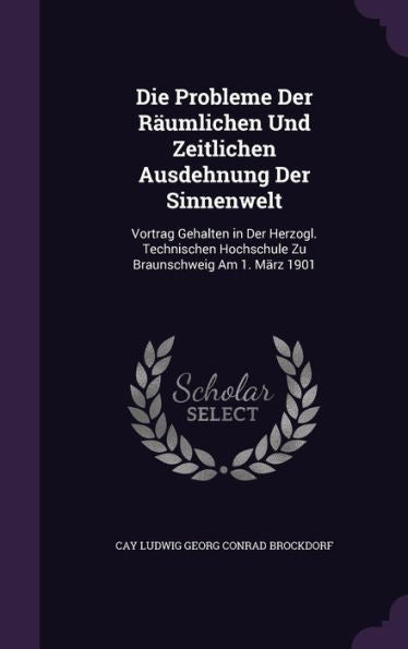 Die Probleme Der Raumlichen Und Zeitlichen Ausdehnung Der Sinnenwelt: Vortrag Gehalten In Der Herzogl. Technischen Hochschule Zu Braunschweig Am 1. Marz 1901