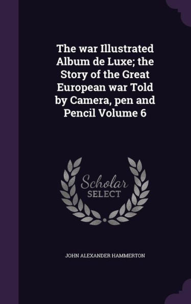 The War Illustrated Album De Luxe; The Story Of The Great European War Told By Camera, Pen And Pencil Volume 6