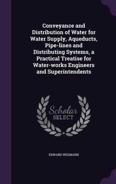 Conveyance And Distribution Of Water For Water Supply, Aqueducts, Pipe-Lines And Distributing Systems, A Practical Treatise For Water-Works Engineers And Superintendents