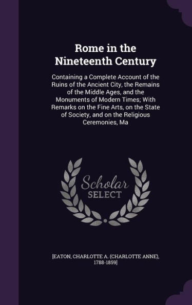 Rome In The Nineteenth Century: Containing A Complete Account Of The Ruins Of The Ancient City, The Remains Of The Middle Ages, And The Monuments Of ... Society, And On The Religious Ceremonies, Ma