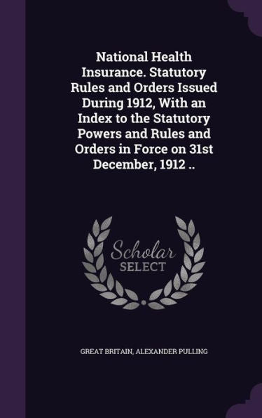 National Health Insurance. Statutory Rules And Orders Issued During 1912, With An Index To The Statutory Powers And Rules And Orders In Force On 31St December, 1912 ..