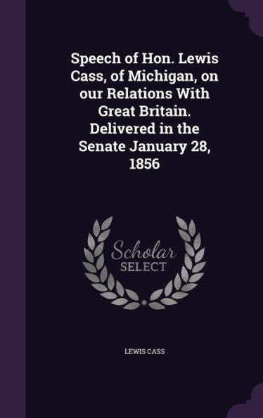 Speech Of Hon. Lewis Cass, Of Michigan, On Our Relations With Great Britain. Delivered In The Senate January 28, 1856