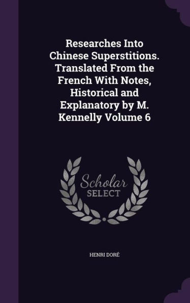 Researches Into Chinese Superstitions. Translated From The French With Notes, Historical And Explanatory By M. Kennelly Volume 6