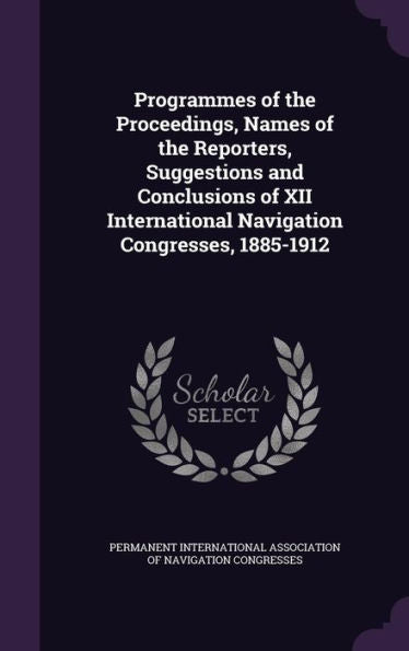 Programmes Of The Proceedings, Names Of The Reporters, Suggestions And Conclusions Of Xii International Navigation Congresses, 1885-1912