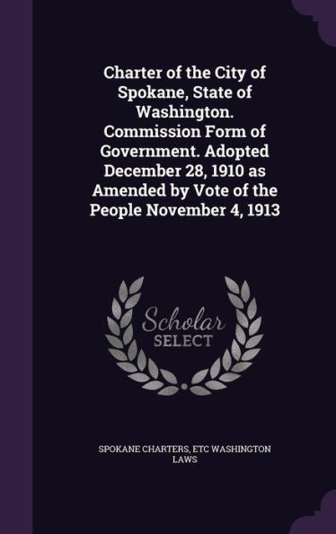 Charter Of The City Of Spokane, State Of Washington. Commission Form Of Government. Adopted December 28, 1910 As Amended By Vote Of The People November 4, 1913