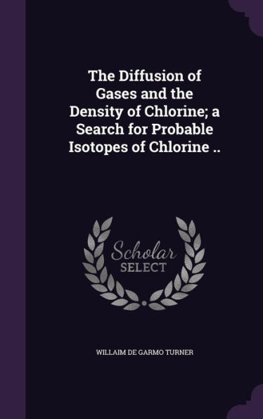 The Diffusion Of Gases And The Density Of Chlorine; A Search For Probable Isotopes Of Chlorine ..