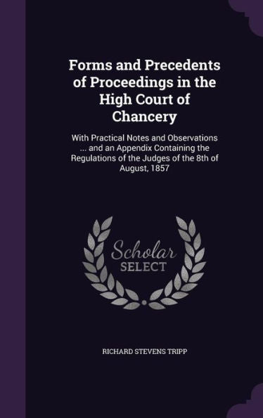 Forms And Precedents Of Proceedings In The High Court Of Chancery: With Practical Notes And Observations ... And An Appendix Containing The Regulations Of The Judges Of The 8Th Of August, 1857