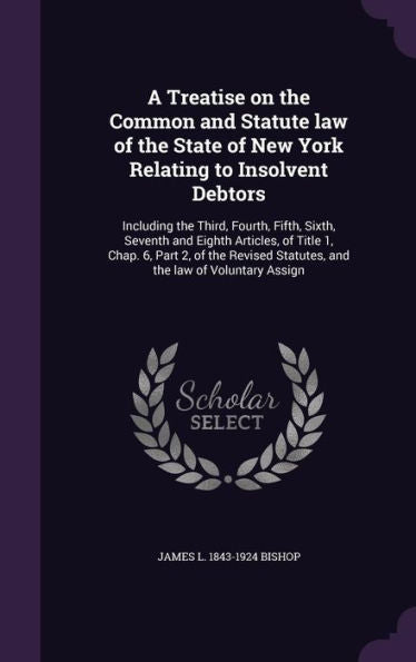 A Treatise On The Common And Statute Law Of The State Of New York Relating To Insolvent Debtors: Including The Third, Fourth, Fifth, Sixth, Seventh ... Statutes, And The Law Of Voluntary Assign