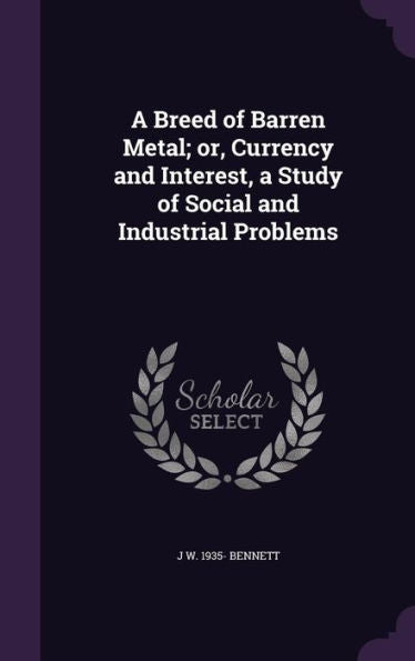 A Breed Of Barren Metal; Or, Currency And Interest, A Study Of Social And Industrial Problems