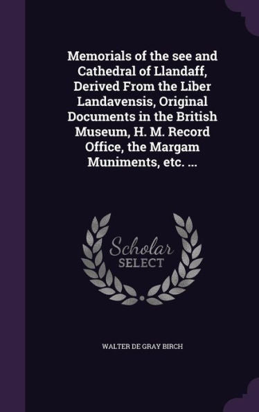 Memorials Of The See And Cathedral Of Llandaff, Derived From The Liber Landavensis, Original Documents In The British Museum, H. M. Record Office, The Margam Muniments, Etc. ...