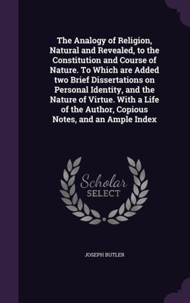 The Analogy Of Religion, Natural And Revealed, To The Constitution And Course Of Nature. To Which Are Added Two Brief Dissertations On Personal ... The Author, Copious Notes, And An Ample Index