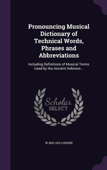 Pronouncing Musical Dictionary Of Technical Words, Phrases And Abbreviations: Including Definitions Of Musical Terms Used By The Ancient Hebrews...
