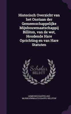 Historisch Overzicht Van Het Onstaan Der Gemeenschappelijke Mijnbouwmaatschappij Billiton, Van De Wet, Houdende Hare Oprichting En Van Hare Statuten