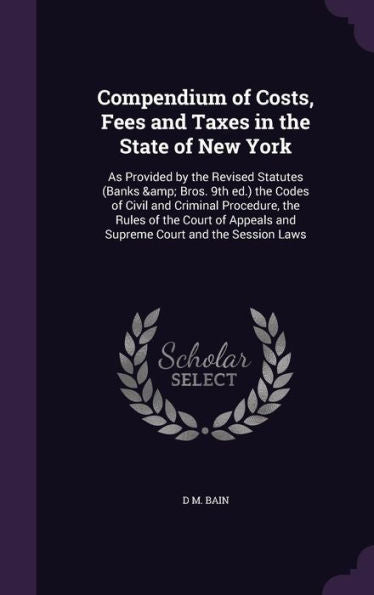 Compendium Of Costs, Fees And Taxes In The State Of New York: As Provided By The Revised Statutes (Banks & Bros. 9Th Ed.) The Codes Of Civil And ... And Supreme Court And The Session Laws