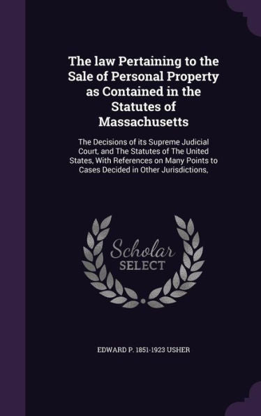 The Law Pertaining To The Sale Of Personal Property As Contained In The Statutes Of Massachusetts: The Decisions Of Its Supreme Judicial Court, And ... To Cases Decided In Other Jurisdictions,
