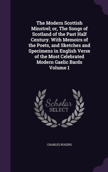 The Modern Scottish Minstrel; Or, The Songs Of Scotland Of The Past Half Century. With Memoirs Of The Poets, And Sketches And Specimens In English ... Most Celebrated Modern Gaelic Bards Volume 1