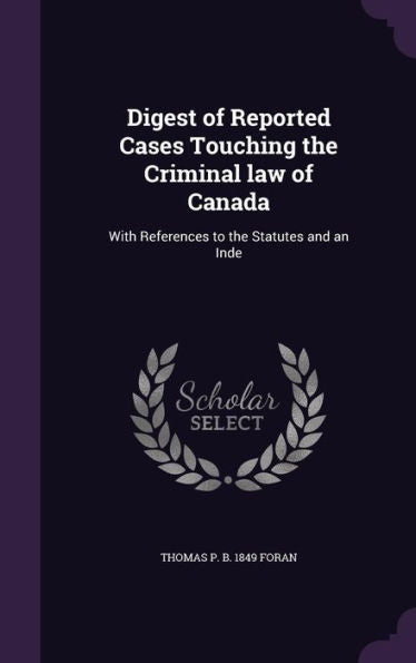 Digest Of Reported Cases Touching The Criminal Law Of Canada: With References To The Statutes And An Inde
