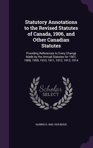Statutory Annotations To The Revised Statutes Of Canada, 1906, And Other Canadian Statutes: Providing References To Every Change Made By The Annual ... 1908, 1909, 1910, 1911, 1912, 1913, 1914