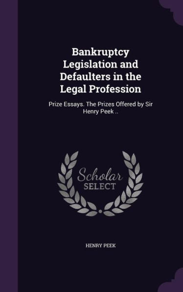 Bankruptcy Legislation And Defaulters In The Legal Profession: Prize Essays. The Prizes Offered By Sir Henry Peek ..