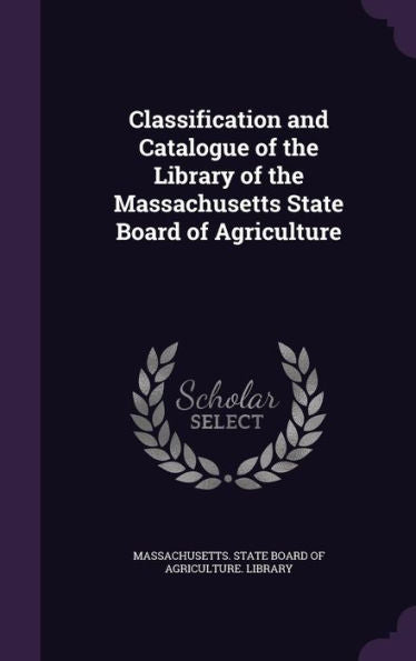 Classification And Catalogue Of The Library Of The Massachusetts State Board Of Agriculture