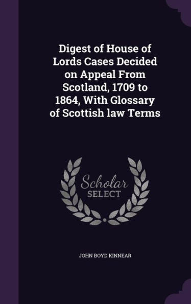 Digest Of House Of Lords Cases Decided On Appeal From Scotland, 1709 To 1864, With Glossary Of Scottish Law Terms