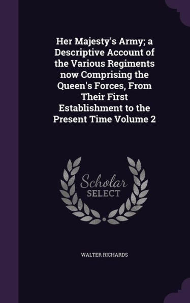 Her Majesty's Army; A Descriptive Account Of The Various Regiments Now Comprising The Queen's Forces, From Their First Establishment To The Present Time Volume 2