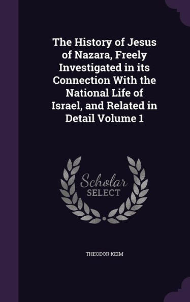 The History Of Jesus Of Nazara, Freely Investigated In Its Connection With The National Life Of Israel, And Related In Detail Volume 1