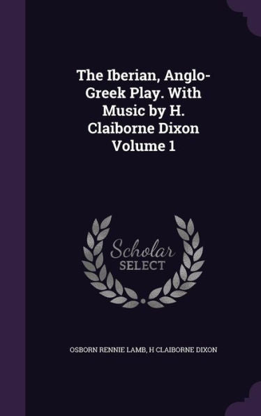 The Iberian, Anglo-Greek Play. With Music By H. Claiborne Dixon Volume 1