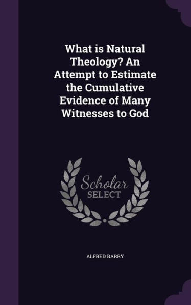 What Is Natural Theology? An Attempt To Estimate The Cumulative Evidence Of Many Witnesses To God