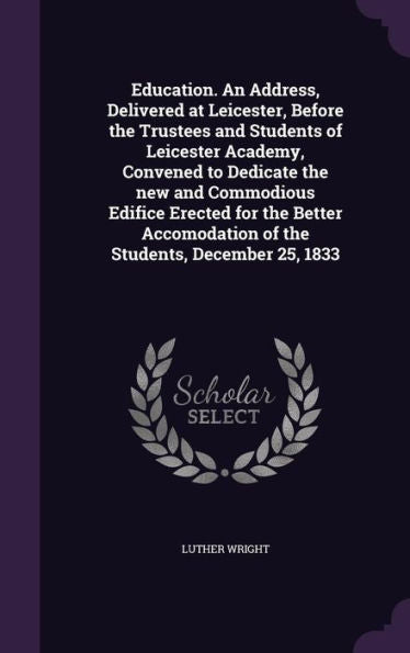 Education. An Address, Delivered At Leicester, Before The Trustees And Students Of Leicester Academy, Convened To Dedicate The New And Commodious ... Of The Students, December 25, 1833
