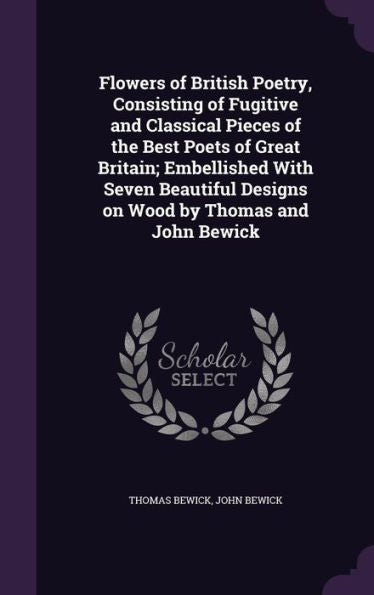 Flowers Of British Poetry, Consisting Of Fugitive And Classical Pieces Of The Best Poets Of Great Britain; Embellished With Seven Beautiful Designs On Wood By Thomas And John Bewick