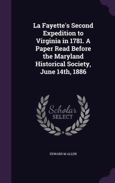 La Fayette's Second Expedition To Virginia In 1781. A Paper Read Before The Maryland Historical Society, June 14Th, 1886