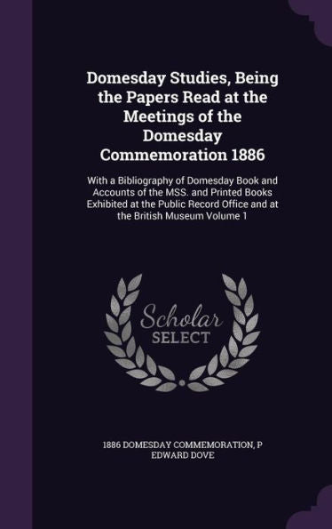 Domesday Studies, Being The Papers Read At The Meetings Of The Domesday Commemoration 1886: With A Bibliography Of Domesday Book And Accounts Of The ... Office And At The British Museum Volume 1