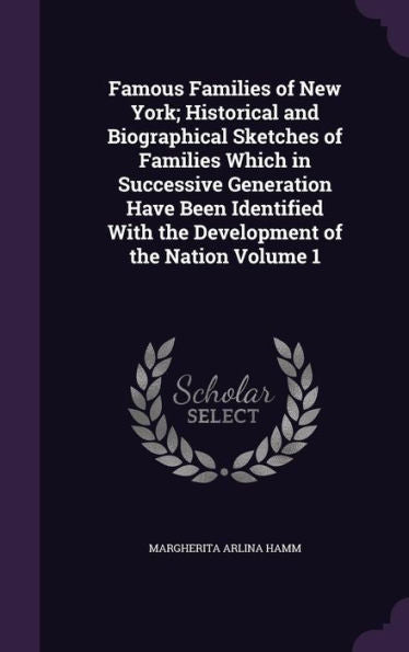 Famous Families Of New York; Historical And Biographical Sketches Of Families Which In Successive Generation Have Been Identified With The Development Of The Nation Volume 1