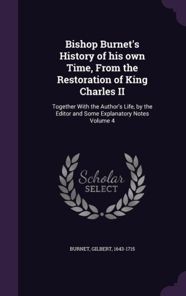 Bishop Burnet's History Of His Own Time, From The Restoration Of King Charles Ii: Together With The Author's Life, By The Editor And Some Explanatory Notes Volume 4