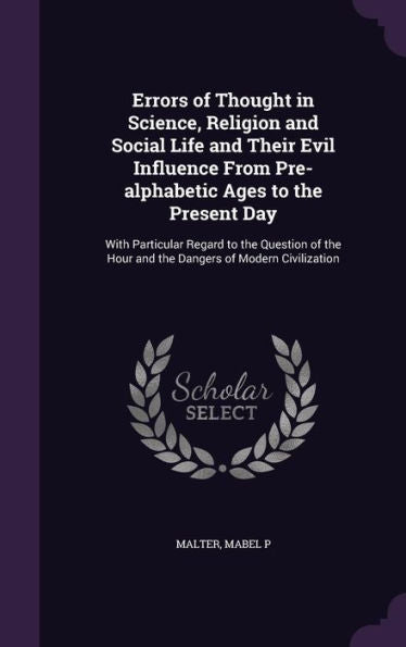 Errors Of Thought In Science, Religion And Social Life And Their Evil Influence From Pre-Alphabetic Ages To The Present Day: With Particular Regard To ... Hour And The Dangers Of Modern Civilization