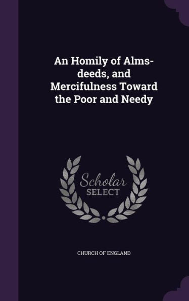An Homily Of Alms-Deeds, And Mercifulness Toward The Poor And Needy