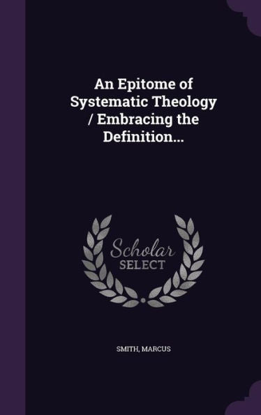An Epitome Of Systematic Theology / Embracing The Definition...
