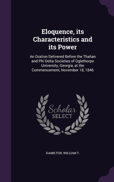 Eloquence, Its Characteristics And Its Power: An Oration Delivered Before The Thalian And Phi Delta Societies Of Oglethorpe University, Georgia, At The Commencement, November 18, 1846